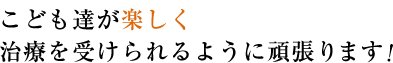 こども達が楽しく治療を受けられるように頑張ります。
