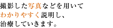 撮影した写真などを用いてわかりやすく説明し、治療していきます。